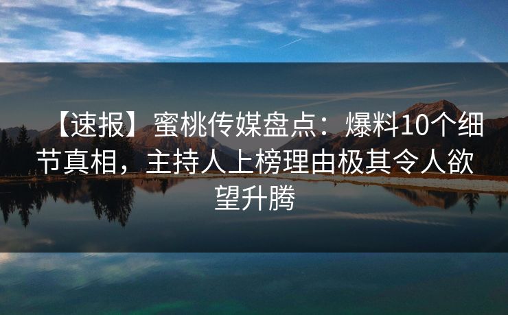 【速报】蜜桃传媒盘点:爆料10个细节真相,主持人上榜理由极其令人欲望升腾 【速报】蜜桃传媒盘点:爆料10个细节真相,主持人上榜理由极其令人欲望升腾