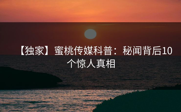 【独家】蜜桃传媒科普:秘闻背后10个惊人真相 【独家】蜜桃传媒科普:秘闻背后10个惊人真相