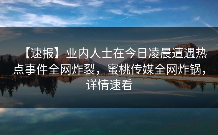 【速报】业内人士在今日凌晨遭遇热点事件全网炸裂，蜜桃传媒全网炸锅，详情速看