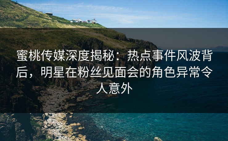 蜜桃传媒深度揭秘:热点事件风波背后,明星在粉丝见面会的角色异常令人意外 蜜桃传媒深度揭秘:热点事件风波背后,明星在粉丝见面会的角色异常令人意外