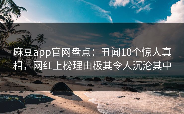 麻豆app官网盘点:丑闻10个惊人真相,网红上榜理由极其令人沉沦其中 麻豆app官网盘点:丑闻10个惊人真相,网红上榜理由极其令人沉沦其中