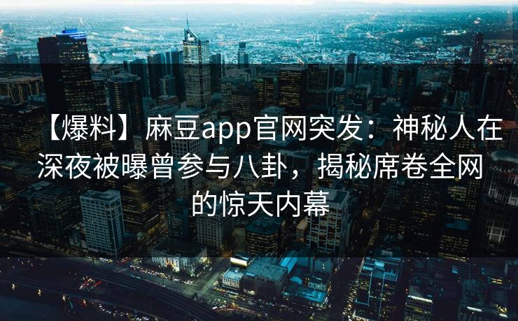 【爆料】麻豆app官网突发：神秘人在深夜被曝曾参与八卦，揭秘席卷全网的惊天内幕
