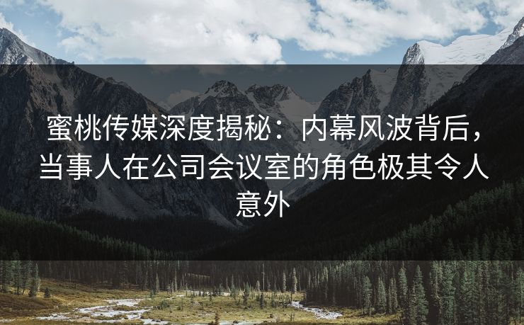蜜桃传媒深度揭秘:内幕风波背后,当事人在公司会议室的角色极其令人意外 蜜桃传媒深度揭秘:内幕风波背后,当事人在公司会议室的角色极其令人意外