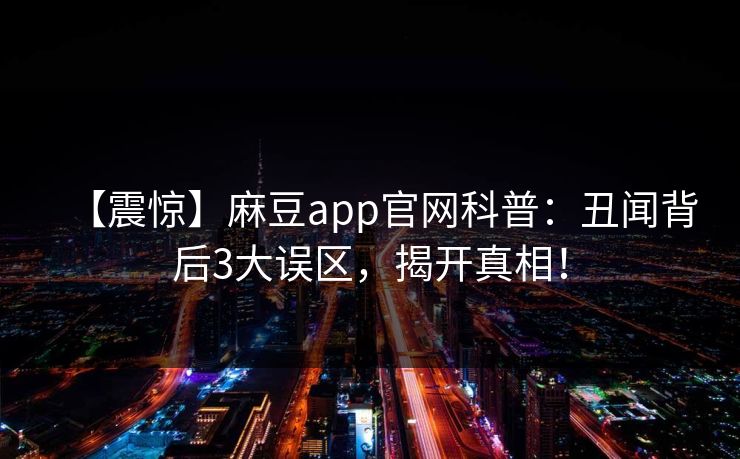 【震惊】麻豆app官网科普：丑闻背后3大误区，揭开真相！