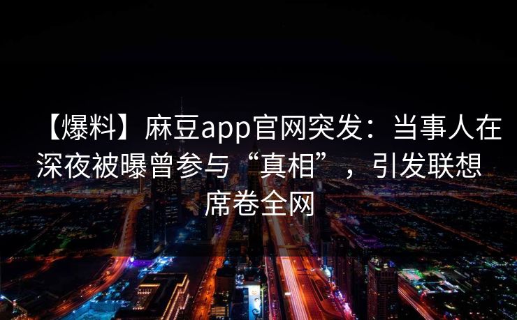 【爆料】麻豆app官网突发：当事人在深夜被曝曾参与“真相”，引发联想席卷全网