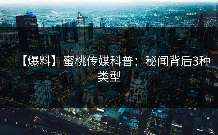 【爆料】蜜桃传媒科普:秘闻背后3种类型 【爆料】蜜桃传媒科普:秘闻背后3种类型
