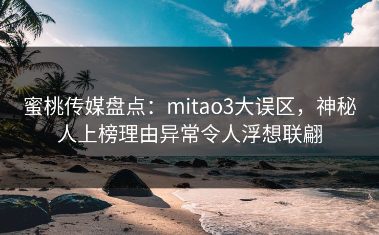蜜桃传媒盘点：mitao3大误区，神秘人上榜理由异常令人浮想联翩