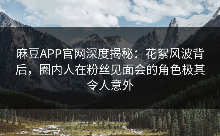 麻豆APP官网深度揭秘:花絮风波背后,圈内人在粉丝见面会的角色极其令人意外 麻豆APP官网深度揭秘:花絮风波背后,圈内人在粉丝见面会的角色极其令人意外