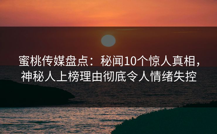 蜜桃传媒盘点:秘闻10个惊人真相,神秘人上榜理由彻底令人情绪失控 蜜桃传媒盘点:秘闻10个惊人真相,神秘人上榜理由彻底令人情绪失控