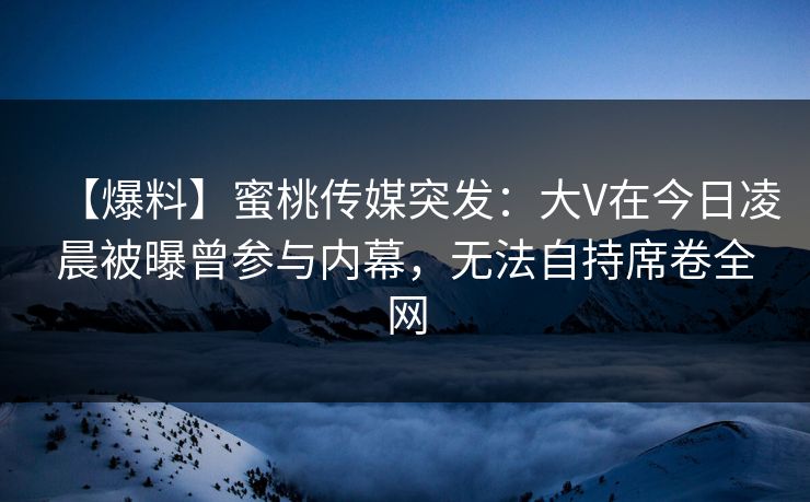 【爆料】蜜桃传媒突发:大V在今日凌晨被曝曾参与内幕,无法自持席卷全网 【爆料】蜜桃传媒突发:大V在今日凌晨被曝曾参与内幕,无法自持席卷全网