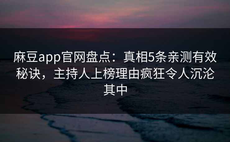 麻豆app官网盘点：真相5条亲测有效秘诀，主持人上榜理由疯狂令人沉沦其中