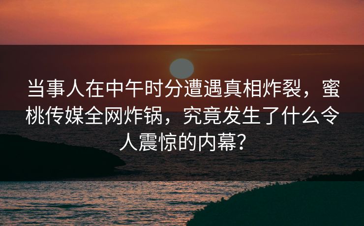 当事人在中午时分遭遇真相炸裂,蜜桃传媒全网炸锅,究竟发生了什么令人震惊的内幕? 当事人在中午时分遭遇真相炸裂,蜜桃传媒全网炸锅,究竟发生了什么令人震惊的内幕?