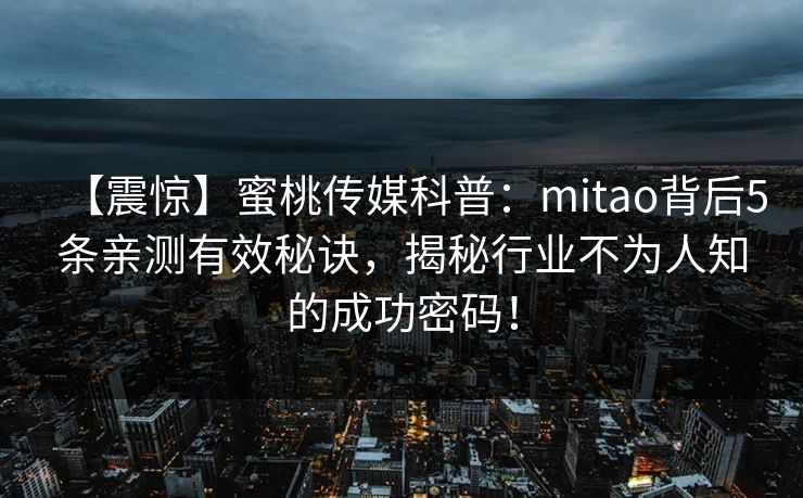 【震惊】蜜桃传媒科普:mitao背后5条亲测有效秘诀,揭秘行业不为人知的成功密码! 【震惊】蜜桃传媒科普:mitao背后5条亲测有效秘诀,揭秘行业不为人知的成功密码!