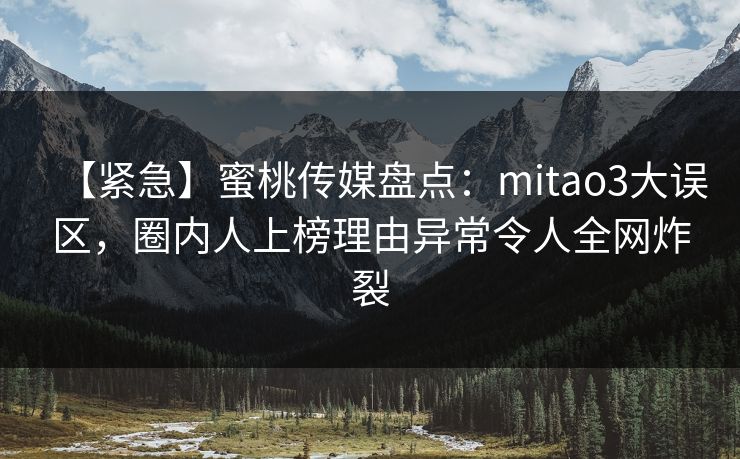 【紧急】蜜桃传媒盘点：mitao3大误区，圈内人上榜理由异常令人全网炸裂