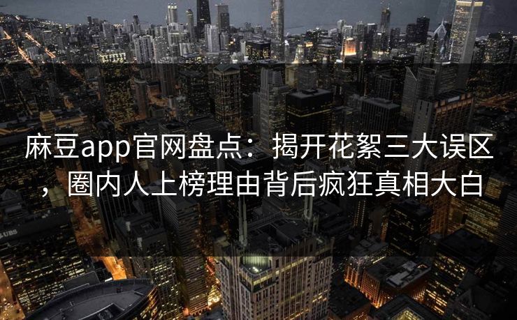 麻豆app官网盘点：揭开花絮三大误区，圈内人上榜理由背后疯狂真相大白