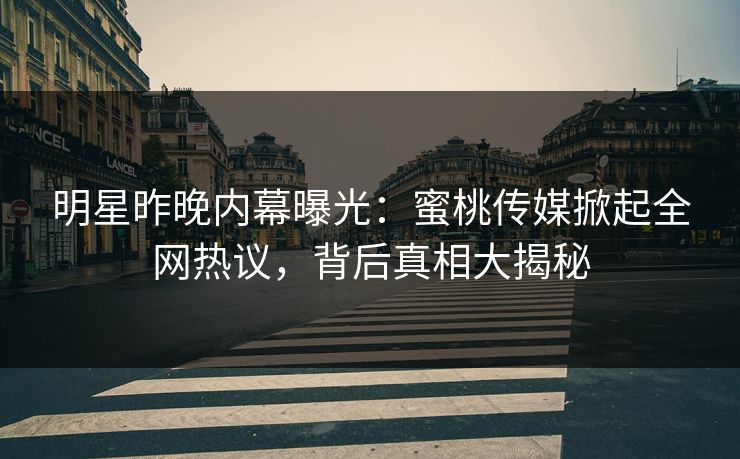 明星昨晚内幕曝光：蜜桃传媒掀起全网热议，背后真相大揭秘