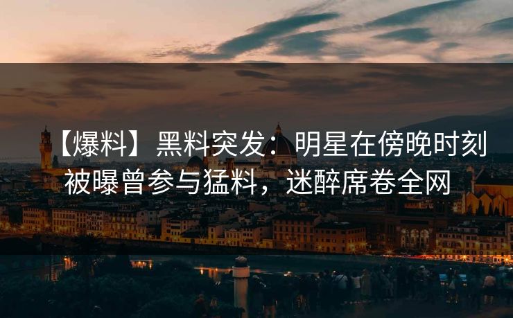 【爆料】黑料突发:明星在傍晚时刻被曝曾参与猛料,迷醉席卷全网 【爆料】黑料突发:明星在傍晚时刻被曝曾参与猛料,迷醉席卷全网