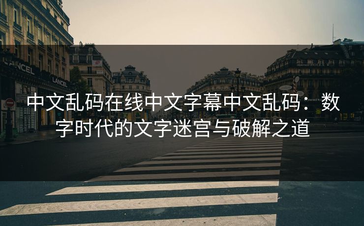 中文乱码在线中文字幕中文乱码:数字时代的文字迷宫与破解之道 中文乱码在线中文字幕中文乱码:数字时代的文字迷宫与破解之道
