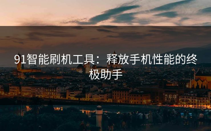 91智能刷机工具：释放手机性能的终极助手