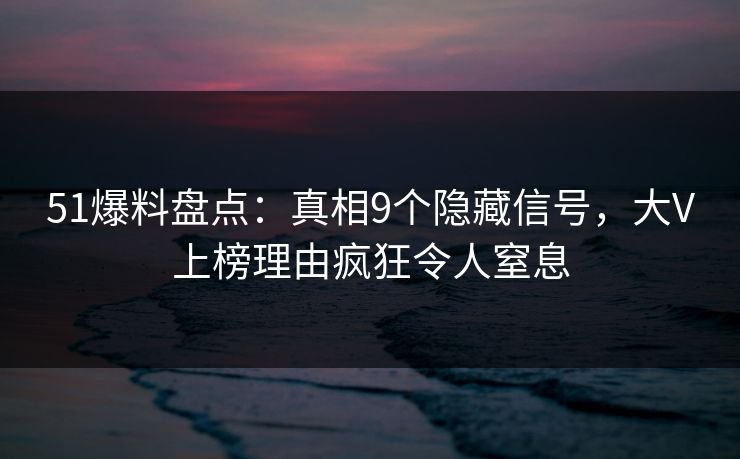 51爆料盘点:真相9个隐藏信号,大V上榜理由疯狂令人窒息 51爆料盘点:真相9个隐藏信号,大V上榜理由疯狂令人窒息