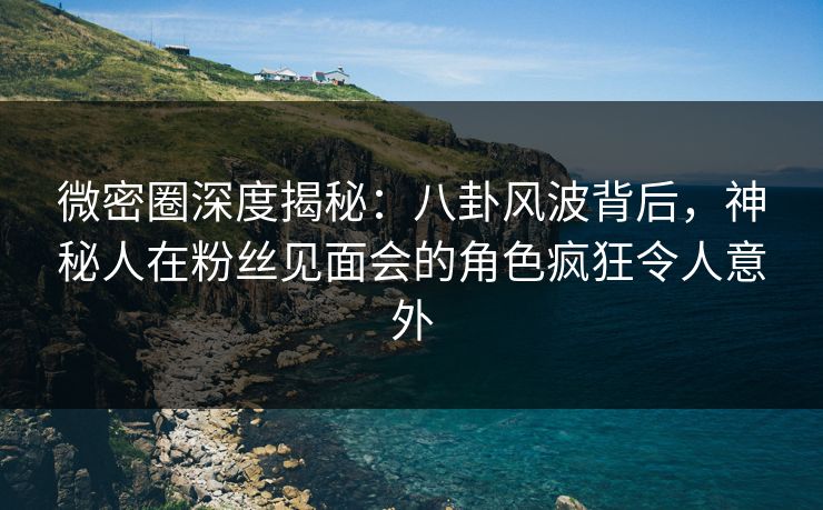 微密圈深度揭秘:八卦风波背后,神秘人在粉丝见面会的角色疯狂令人意外 微密圈深度揭秘:八卦风波背后,神秘人在粉丝见面会的角色疯狂令人意外
