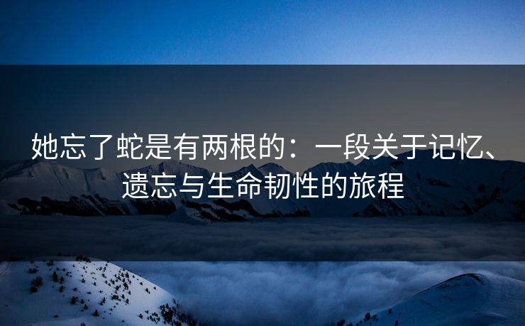 她忘了蛇是有两根的:一段关于记忆、遗忘与生命韧性的旅程 她忘了蛇是有两根的:一段关于记忆、遗忘与生命韧性的旅程