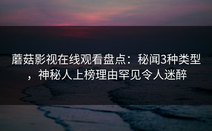 蘑菇影视在线观看盘点:秘闻3种类型,神秘人上榜理由罕见令人迷醉 蘑菇影视在线观看盘点:秘闻3种类型,神秘人上榜理由罕见令人迷醉