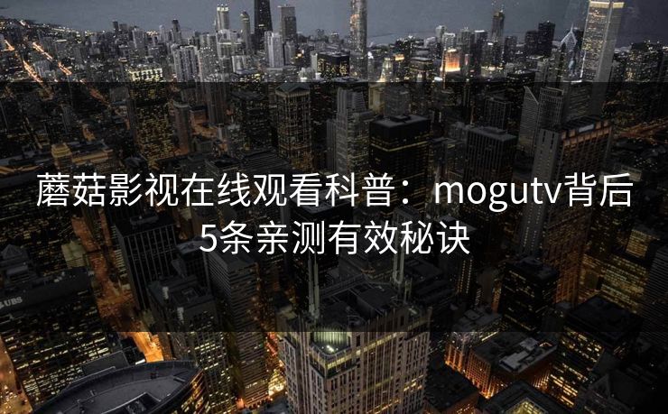 蘑菇影视在线观看科普:mogutv背后5条亲测有效秘诀 蘑菇影视在线观看科普:mogutv背后5条亲测有效秘诀