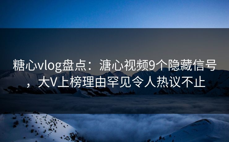 糖心vlog盘点：溏心视频9个隐藏信号，大V上榜理由罕见令人热议不止