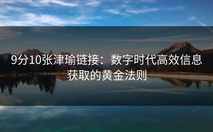 9分10张津瑜链接:数字时代高效信息获取的黄金法则 9分10张津瑜链接:数字时代高效信息获取的黄金法则
