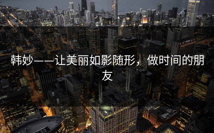 韩妙——让美丽如影随形，做时间的朋友