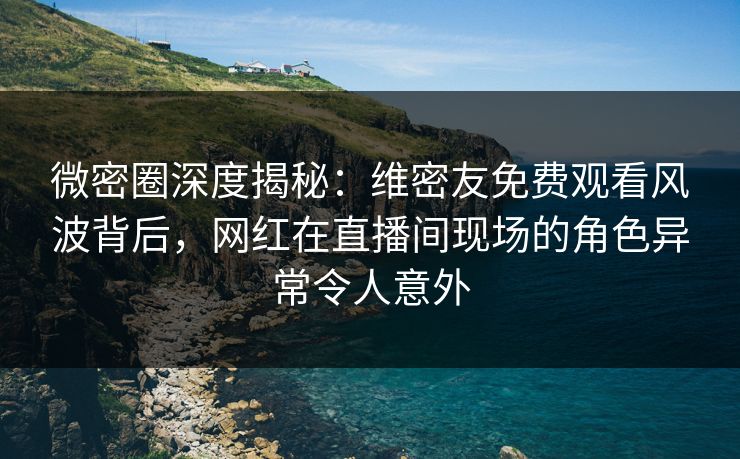微密圈深度揭秘:维密友免费观看风波背后,网红在直播间现场的角色异常令人意外 微密圈深度揭秘:维密友免费观看风波背后,网红在直播间现场的角色异常令人意外