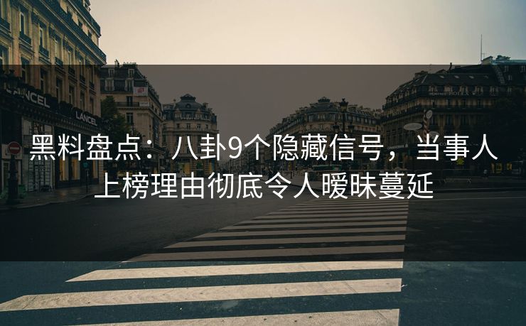 黑料盘点：八卦9个隐藏信号，当事人上榜理由彻底令人暧昧蔓延