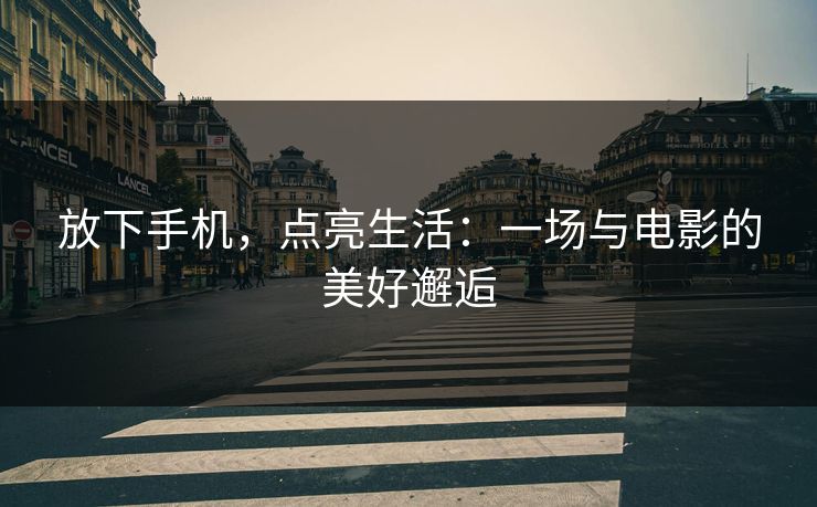 放下手机,点亮生活:一场与电影的美好邂逅 放下手机,点亮生活:一场与电影的美好邂逅