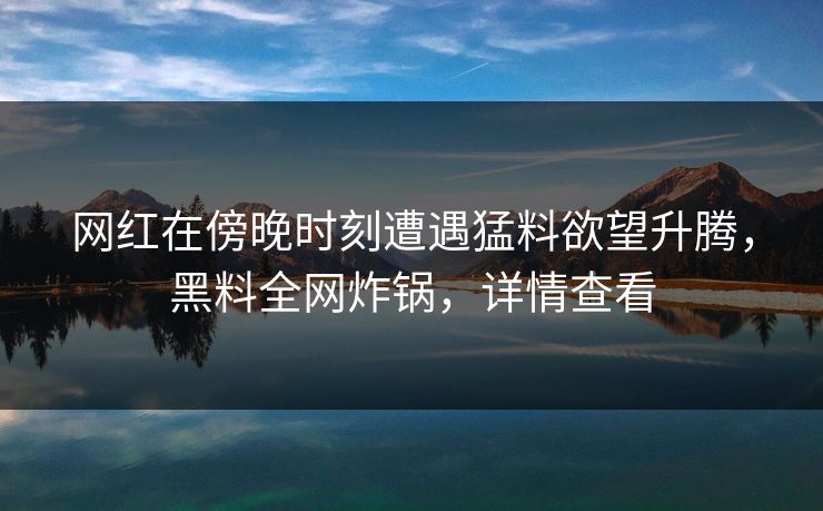 网红在傍晚时刻遭遇猛料欲望升腾，黑料全网炸锅，详情查看