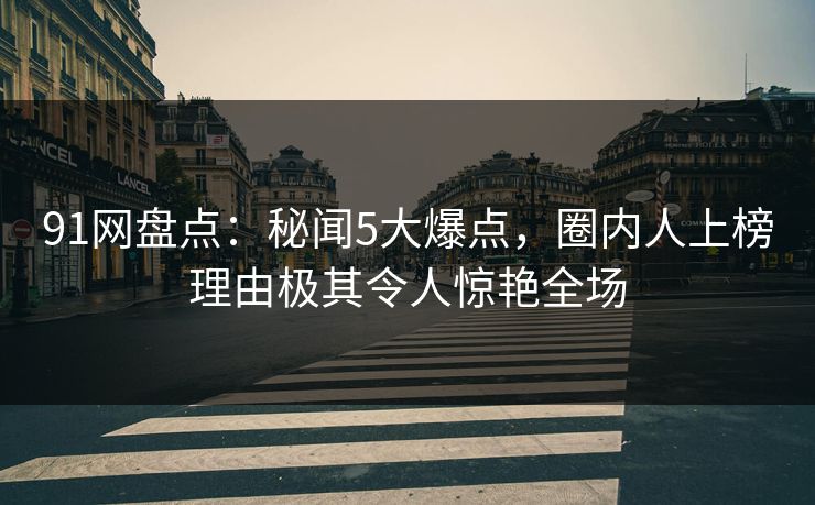 91网盘点:秘闻5大爆点,圈内人上榜理由极其令人惊艳全场 91网盘点:秘闻5大爆点,圈内人上榜理由极其令人惊艳全场
