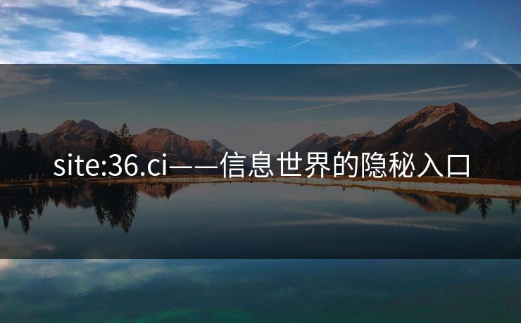 site:36.ci——信息世界的隐秘入口 site:36.ci——信息世界的隐秘入口