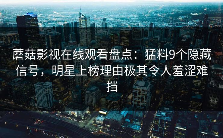 蘑菇影视在线观看盘点:猛料9个隐藏信号,明星上榜理由极其令人羞涩难挡 蘑菇影视在线观看盘点:猛料9个隐藏信号,明星上榜理由极其令人羞涩难挡