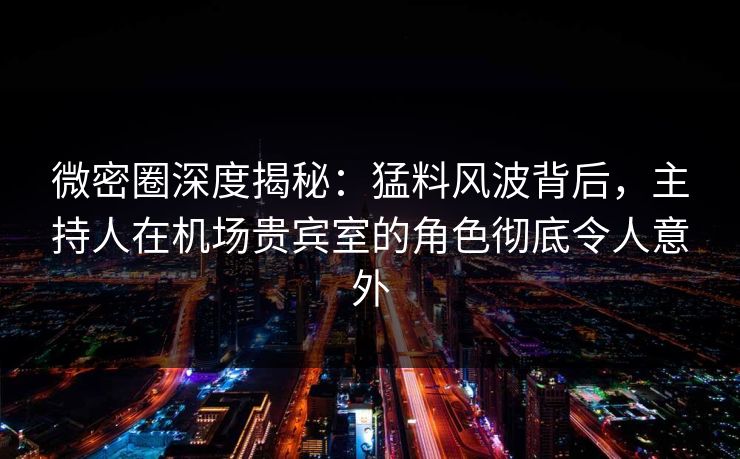 微密圈深度揭秘:猛料风波背后,主持人在机场贵宾室的角色彻底令人意外 微密圈深度揭秘:猛料风波背后,主持人在机场贵宾室的角色彻底令人意外