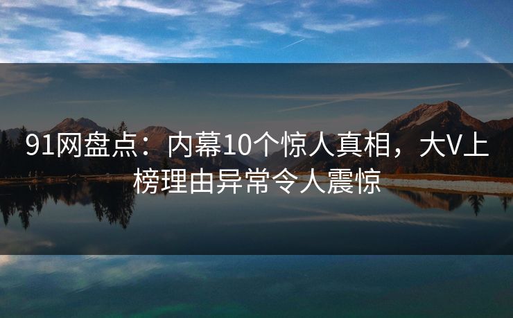 91网盘点:内幕10个惊人真相,大V上榜理由异常令人震惊 91网盘点:内幕10个惊人真相,大V上榜理由异常令人震惊