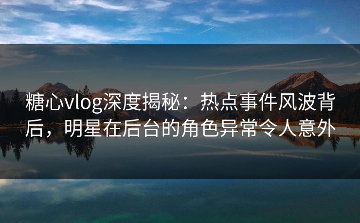 糖心vlog深度揭秘:热点事件风波背后,明星在后台的角色异常令人意外 糖心vlog深度揭秘:热点事件风波背后,明星在后台的角色异常令人意外