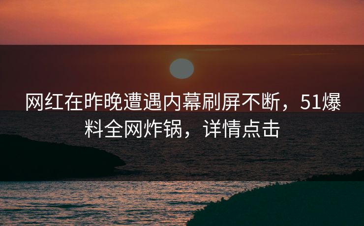 网红在昨晚遭遇内幕刷屏不断,51爆料全网炸锅,详情点击 网红在昨晚遭遇内幕刷屏不断,51爆料全网炸锅,详情点击