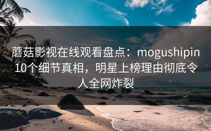 蘑菇影视在线观看盘点:mogushipin10个细节真相,明星上榜理由彻底令人全网炸裂 蘑菇影视在线观看盘点:mogushipin10个细节真相,明星上榜理由彻底令人全网炸裂