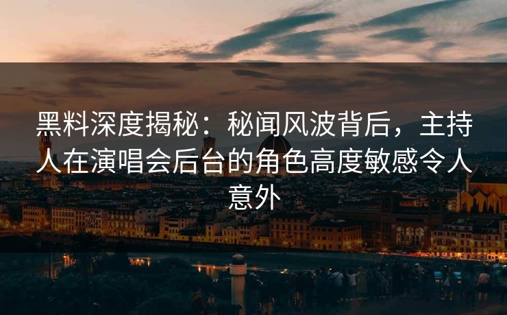 黑料深度揭秘：秘闻风波背后，主持人在演唱会后台的角色高度敏感令人意外