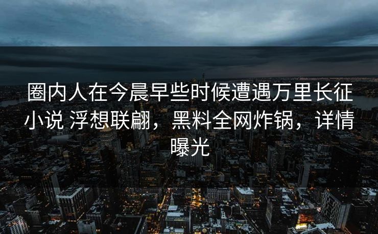 圈内人在今晨早些时候遭遇万里长征小说 浮想联翩，黑料全网炸锅，详情曝光