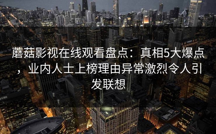 蘑菇影视在线观看盘点:真相5大爆点,业内人士上榜理由异常激烈令人引发联想 蘑菇影视在线观看盘点:真相5大爆点,业内人士上榜理由异常激烈令人引发联想