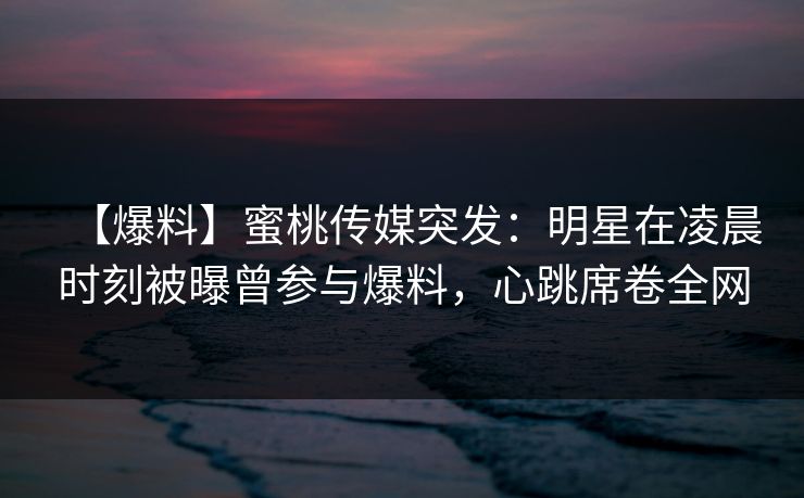 【爆料】蜜桃传媒突发：明星在凌晨时刻被曝曾参与爆料，心跳席卷全网