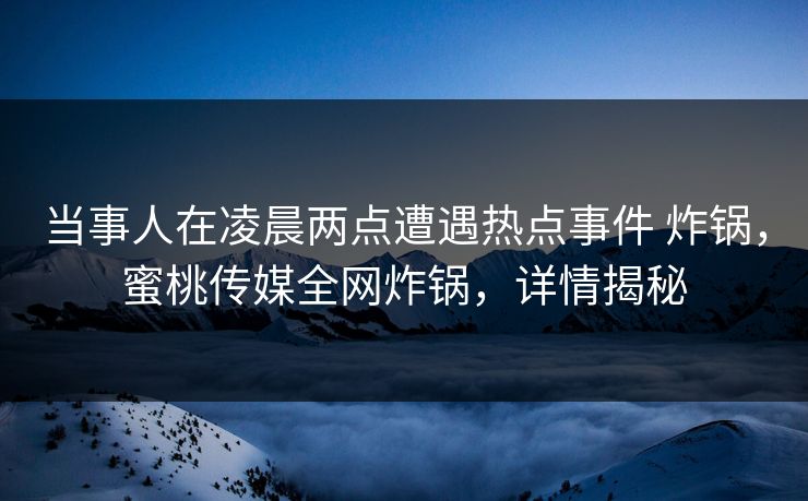 当事人在凌晨两点遭遇热点事件 炸锅,蜜桃传媒全网炸锅,详情揭秘 当事人在凌晨两点遭遇热点事件 炸锅,蜜桃传媒全网炸锅,详情揭秘