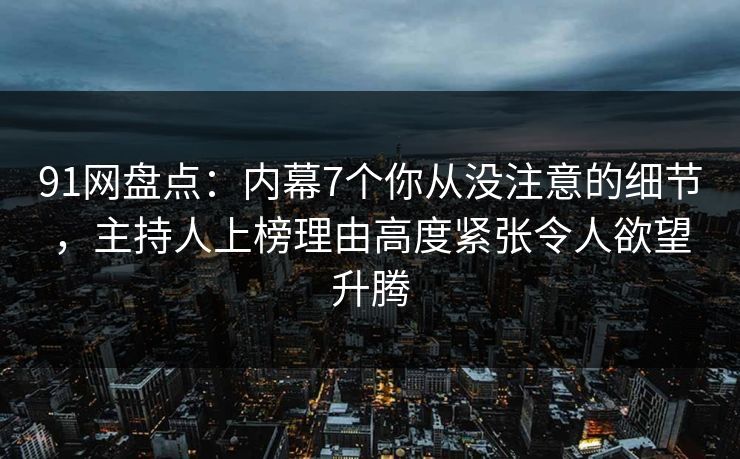 91网盘点:内幕7个你从没注意的细节,主持人上榜理由高度紧张令人欲望升腾 91网盘点:内幕7个你从没注意的细节,主持人上榜理由高度紧张令人欲望升腾