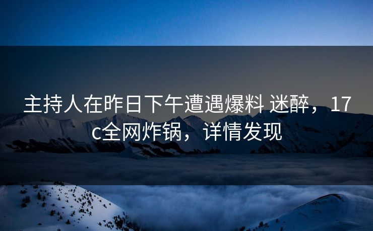 主持人在昨日下午遭遇爆料 迷醉,17c全网炸锅,详情发现 主持人在昨日下午遭遇爆料 迷醉,17c全网炸锅,详情发现